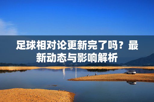 足球相对论更新完了吗？最新动态与影响解析