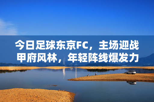 今日足球东京FC，主场迎战甲府风林，年轻阵线爆发力与战术韧性尽显