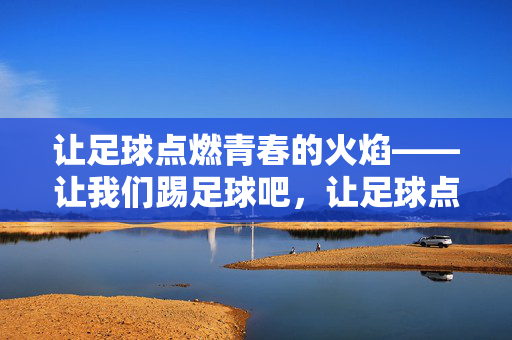 让足球点燃青春的火焰——让我们踢足球吧，让足球点燃青春的火焰——让我们踢足球吧