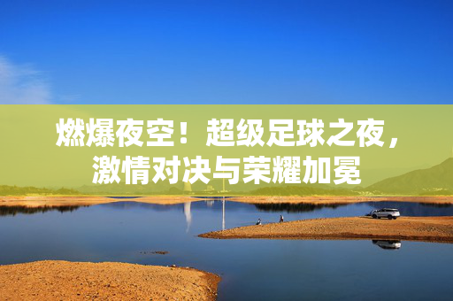 燃爆夜空！超级足球之夜，激情对决与荣耀加冕