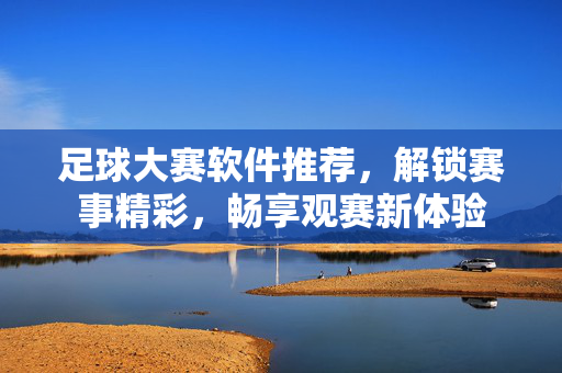 足球大赛软件推荐，解锁赛事精彩，畅享观赛新体验