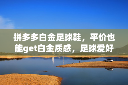 拼多多白金足球鞋，平价也能get白金质感，足球爱好者的经济实惠之选，拼多多白金足球鞋，平价也能get白金质感，足球爱好者的经济实惠之选