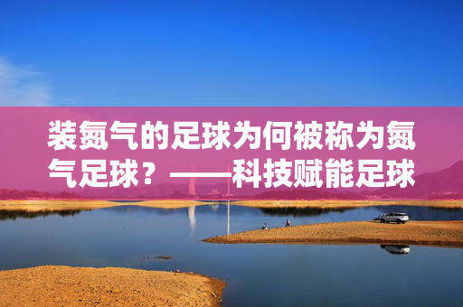 装氮气的足球为何被称为氮气足球？——科技赋能足球运动的新篇章