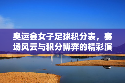 奥运会女子足球积分表，赛场风云与积分博弈的精彩演绎