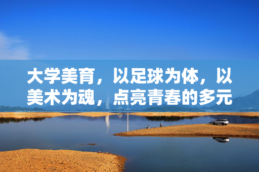 大学美育，以足球为体，以美术为魂，点亮青春的多元智慧