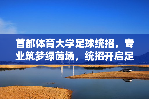 首都体育大学足球统招，专业筑梦绿茵场，统招开启足球人生