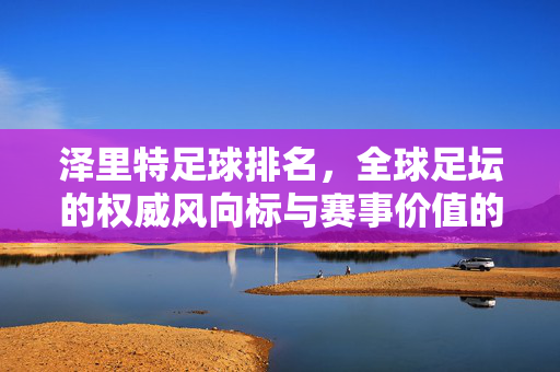 泽里特足球排名，全球足坛的权威风向标与赛事价值的深度解析