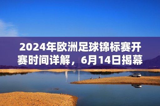2024年欧洲足球锦标赛开赛时间详解，6月14日揭幕战正式打响