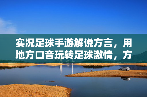 实况足球手游解说方言，用地方口音玩转足球激情，方言解说让热血更接地气