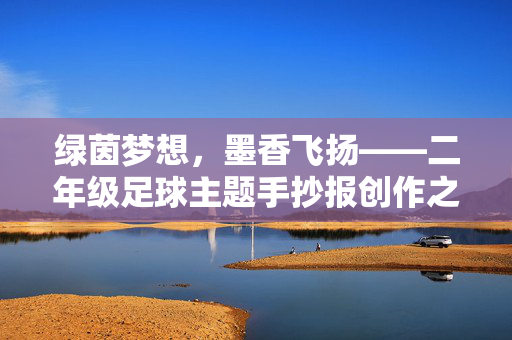 绿茵梦想，墨香飞扬——二年级足球主题手抄报创作之旅，绿茵梦想，墨香飞扬——二年级足球主题手抄报创作之旅