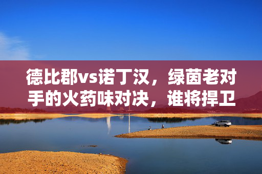 德比郡vs诺丁汉，绿茵老对手的火药味对决，谁将捍卫主场荣耀？
