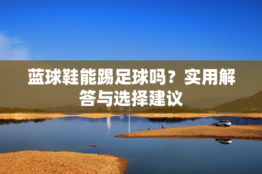 蓝球鞋能踢足球吗？实用解答与选择建议