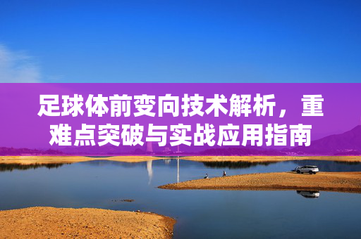 足球体前变向技术解析，重难点突破与实战应用指南