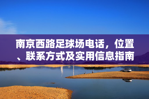 南京西路足球场电话，位置、联系方式及实用信息指南