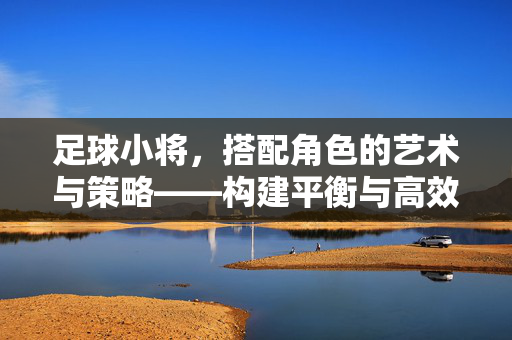 足球小将，搭配角色的艺术与策略——构建平衡与高效的团队体系，足球小将，搭配角色的艺术与策略——构建平衡与高效的团队体系