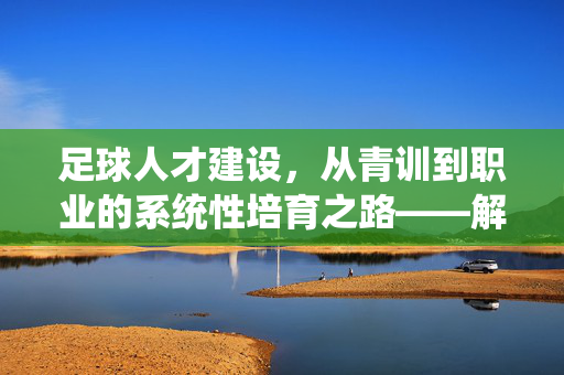 足球人才建设，从青训到职业的系统性培育之路——解码中国足球发展的核心引擎