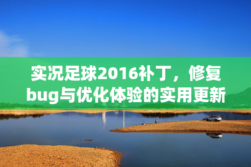 实况足球2016补丁，修复bug与优化体验的实用更新指南