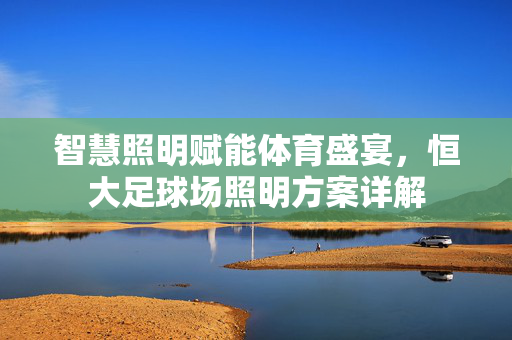 智慧照明赋能体育盛宴，恒大足球场照明方案详解