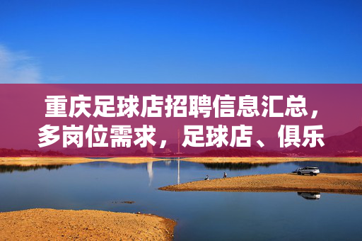 重庆足球店招聘信息汇总，多岗位需求，足球店、俱乐部等岗位等你加入