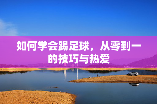 如何学会踢足球，从零到一的技巧与热爱