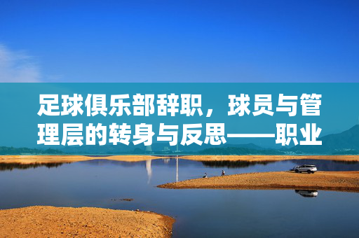 足球俱乐部辞职，球员与管理层的转身与反思——职业体育流动下的俱乐部生态变迁