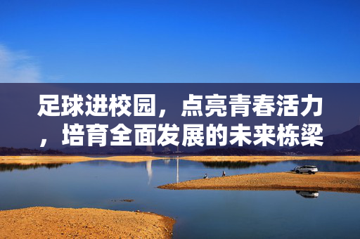 足球进校园,点亮青春活力,培育全面发展的未来栋梁