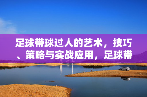 足球带球过人的艺术，技巧、策略与实战应用，足球带球过人，艺术、技巧、策略与实战应用