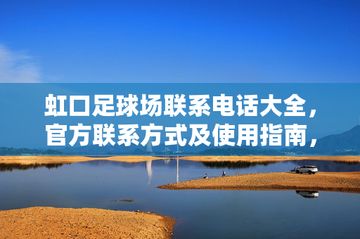 虹口足球场联系电话大全，官方联系方式及使用指南，轻松解决观赛、活动与场地租赁咨询，虹口足球场联系电话大全，官方联系方式及使用指南，轻松解决观赛、活动与场地租赁咨询