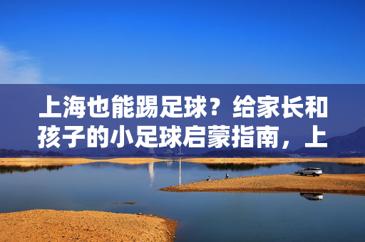 上海也能踢足球？给家长和孩子的小足球启蒙指南，上海也能踢足球？给家长和孩子的小足球启蒙指南