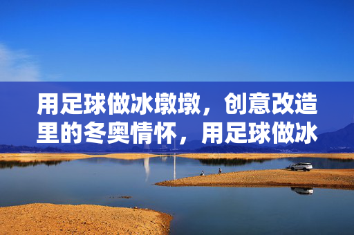 用足球做冰墩墩，创意改造里的冬奥情怀，用足球做冰墩墩，创意改造里的冬奥情怀