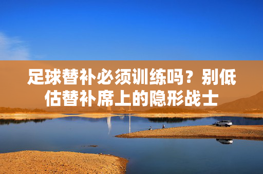 足球替补必须训练吗？别低估替补席上的隐形战士