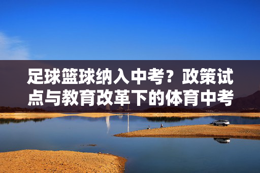 足球篮球纳入中考？政策试点与教育改革下的体育中考新方向，足球篮球纳入中考？政策试点与教育改革下的体育中考新方向