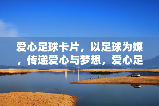 爱心足球卡片，以足球为媒，传递爱心与梦想，爱心足球卡片，以足球为媒，传递爱心与梦想