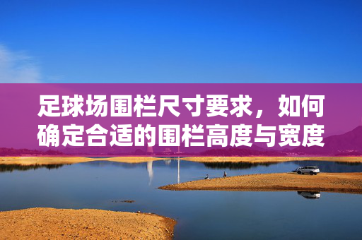 足球场围栏尺寸要求，如何确定合适的围栏高度与宽度？足球场围栏尺寸要求，如何科学确定围栏高度与宽度？