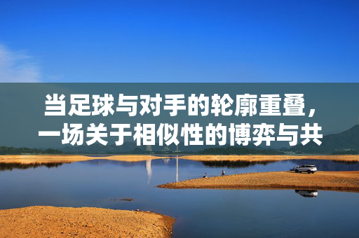 当足球与对手的轮廓重叠，一场关于相似性的博弈与共鸣