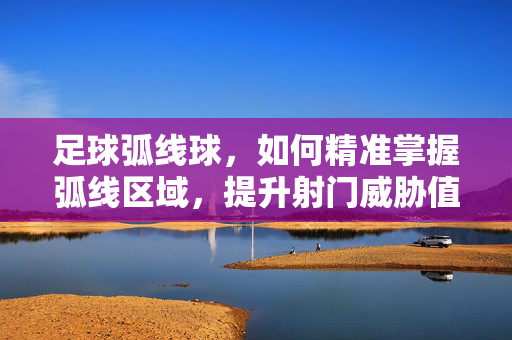足球弧线球，如何精准掌握弧线区域，提升射门威胁值，足球弧线球，精准掌握弧线区域提升射门威胁值