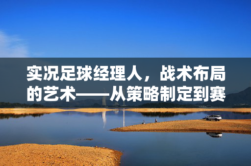 实况足球经理人，战术布局的艺术——从策略制定到赛场制胜的深度解析