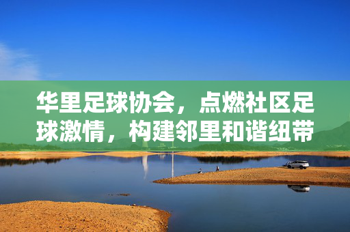 华里足球协会,点燃社区足球激情,构建邻里和谐纽带,华里足球协会,点燃社区足球激情,构建邻里和谐纽带