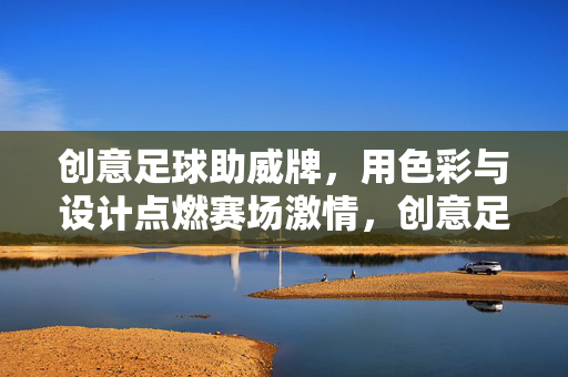创意足球助威牌，用色彩与设计点燃赛场激情，创意足球助威牌，用色彩与设计点燃赛场激情