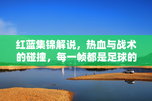 红蓝集锦解说，热血与战术的碰撞，每一帧都是足球的诗篇，红蓝集锦，热血与战术的碰撞，每一帧都是足球的诗篇
