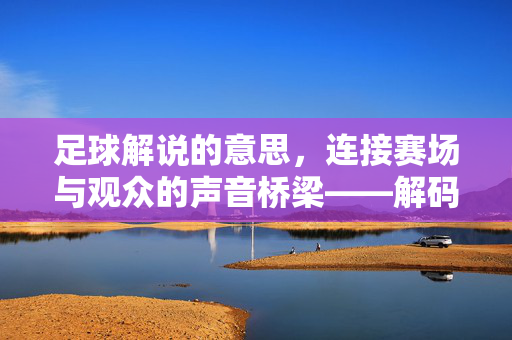 足球解说的意思，连接赛场与观众的声音桥梁——解码比赛直播中的声音灵魂，足球解说的意思，连接赛场与观众的声音桥梁——解码比赛直播中的声音灵魂