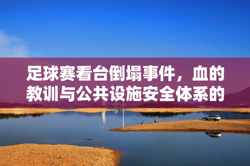 足球赛看台倒塌事件，血的教训与公共设施安全体系的反思，足球赛看台倒塌事件，血的教训与公共设施安全体系的反思