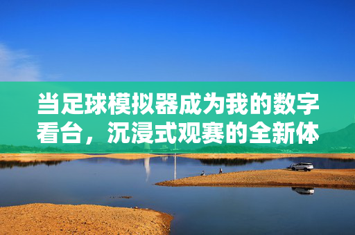 当足球模拟器成为我的数字看台，沉浸式观赛的全新体验