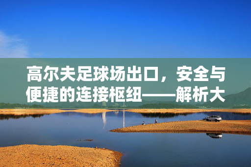 高尔夫足球场出口,安全与便捷的连接枢纽——解析大型体育场馆出口的设计与功能