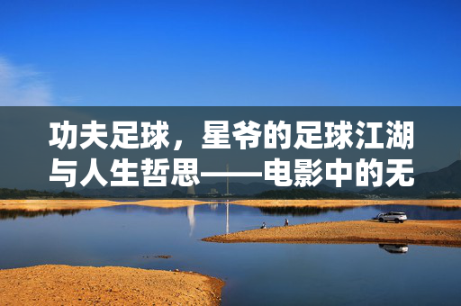 功夫足球,星爷的足球江湖与人生哲思——电影中的无厘头喜剧与足球精神