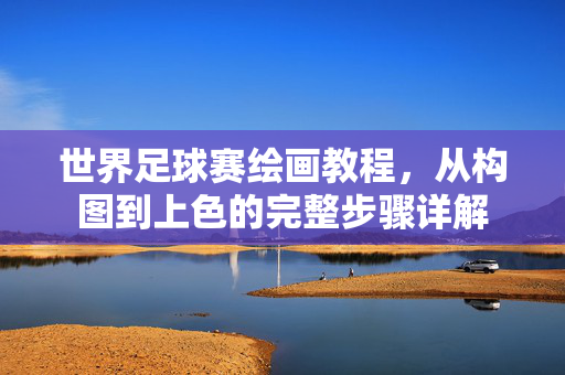 世界足球赛绘画教程，从构图到上色的完整步骤详解