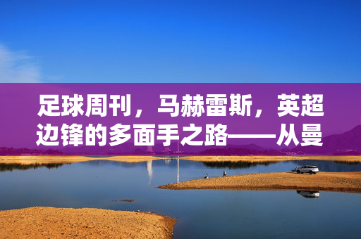 足球周刊，马赫雷斯，英超边锋的多面手之路——从曼城新星到世界级球员的蜕变，足球周刊，马赫雷斯，英超边锋的多面手之路——从曼城新星到世界级球员的蜕变
