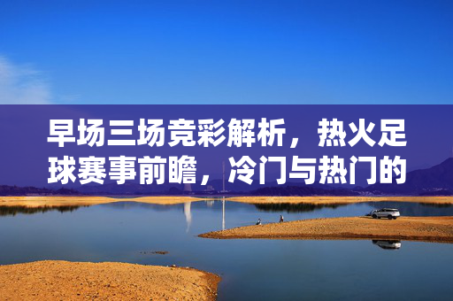 早场三场竞彩解析,热火足球赛事前瞻,冷门与热门的平衡策略,早场三场竞彩解析与热火足球赛事前瞻,冷门与热门的平衡策略