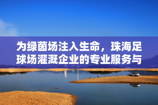 为绿茵场注入生命，珠海足球场灌溉企业的专业服务与技术创新