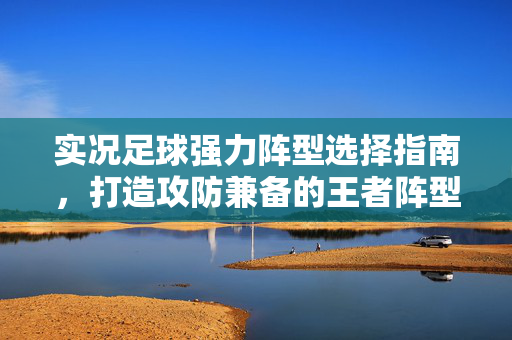 实况足球强力阵型选择指南，打造攻防兼备的王者阵型，实况足球强力阵型选择指南，打造攻防兼备的王者阵型